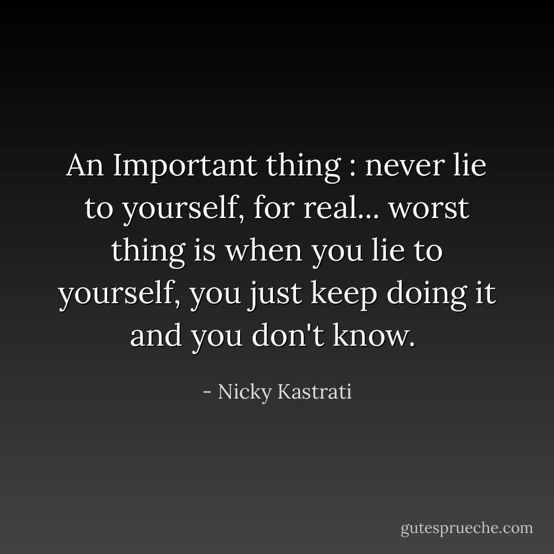 An Important thing : never lie to yourself, for real... worst thing is when you lie to yourself, you just keep doing it and you don't know.  - Nicky Kastrati