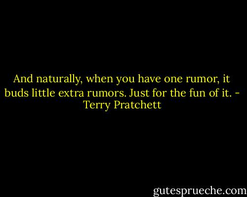 And naturally, when you have one rumor, it buds little extra rumors. Just for the fun of it. - Terry Pratchett