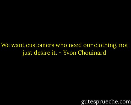 We want customers who need our clothing, not just desire it. - Yvon Chouinard