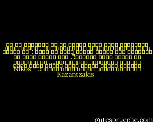 فللتفكير بشكل عادل وشريف لا بد للإنسان من أن يكون هادئاً ومسنّاً ، لا أسنان له . عندما يصبح الإنسان بلا أسنان ،يسهل عليه أن يقول :"من العار أن تعضوا أيها الرفاق!".<br />لكن عندما تكون له اسنانه الاثنتان والثلاثون.... ان الانسان لحيوان مفترس عندما يكون شابا، نعم، أيها الرئيس، حيوان مفترس يأكل البشر!. - Nikos Kazantzakis
