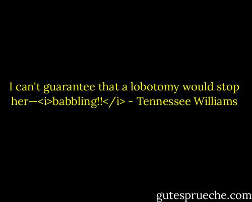 I can't guarantee that a lobotomy would stop her—<i>babbling!!</i> - Tennessee Williams