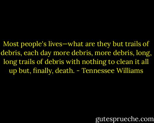 Most people's lives—what are they but trails of debris, each day more debris, more debris, long, long trails of debris with nothing to clean it all up but, finally, death. - Tennessee Williams