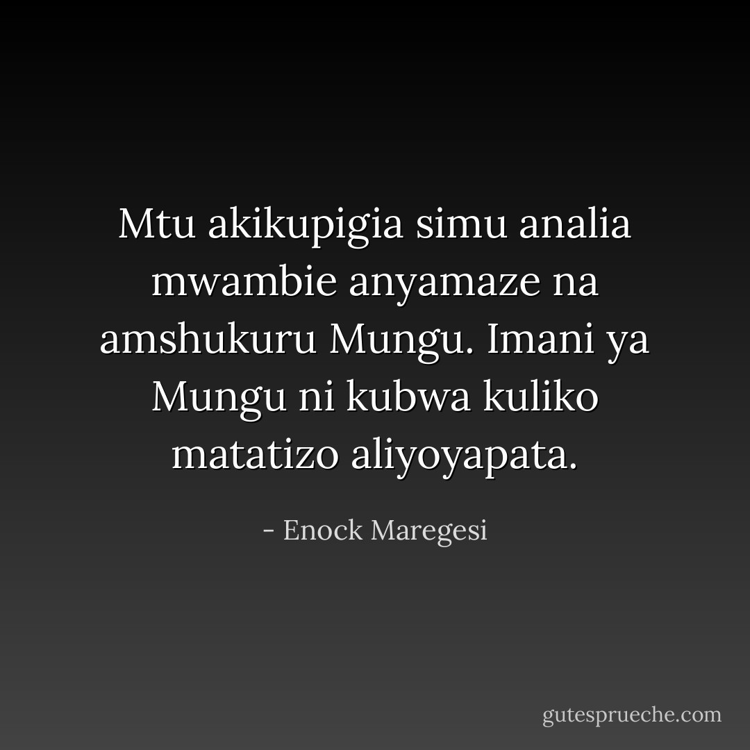 Mtu akikupigia simu analia mwambie anyamaze na amshukuru Mungu. Imani ya Mungu ni kubwa kuliko matatizo aliyoyapata. - Enock Maregesi
