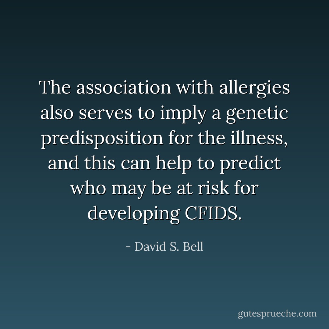 The association with allergies also serves to imply a genetic predisposition for the illness, and this can help to predict who may be at risk for developing CFIDS. - David S. Bell