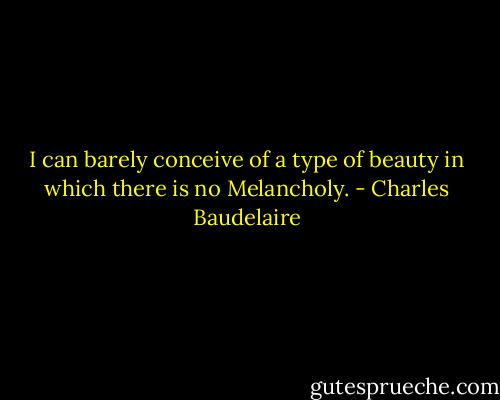 I can barely conceive of a type of beauty in which there is no Melancholy. - Charles Baudelaire