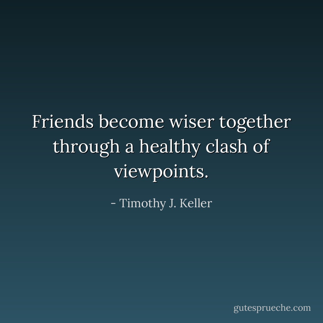 Friends become wiser together through a healthy clash of viewpoints. - Timothy J. Keller