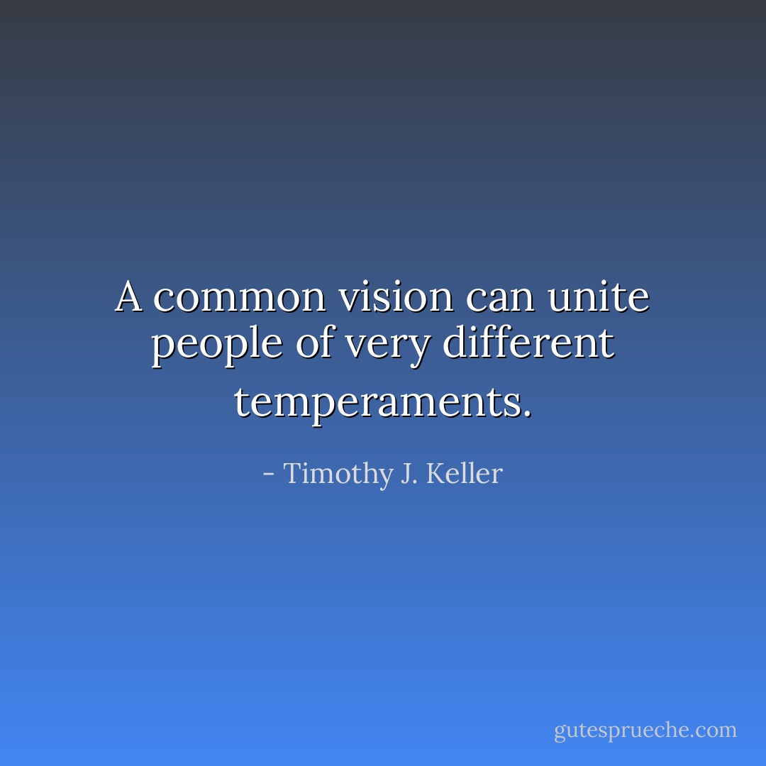A common vision can unite people of very different temperaments. - Timothy J. Keller