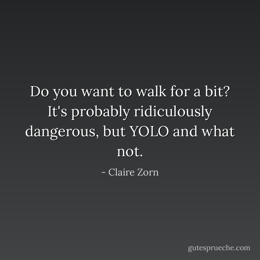 Do you want to walk for a bit? It's probably ridiculously dangerous, but YOLO and what not. - Claire Zorn