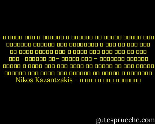 متى أنزوي أخيرا في الوحدة ، بمفردى ، دون رفاق ، دون فرح أو حزن ، لايصحبنى سوى اليقين المقدسى بأن كل شيء ليس إلا حلما ؟ متى أعتزل فرحا مع أسمالي البالية – دون شهوات –فى الجبل؟<br /><br /> متى أختلى بعد أن أتبين أن جسدي ليس إلا مرضا و جريمة وشيخوخة و موتا، فى الغابة حرا ،دون خوف ،مليئا بالفرح؟ متى ؟ متى ؟ - Nikos Kazantzakis