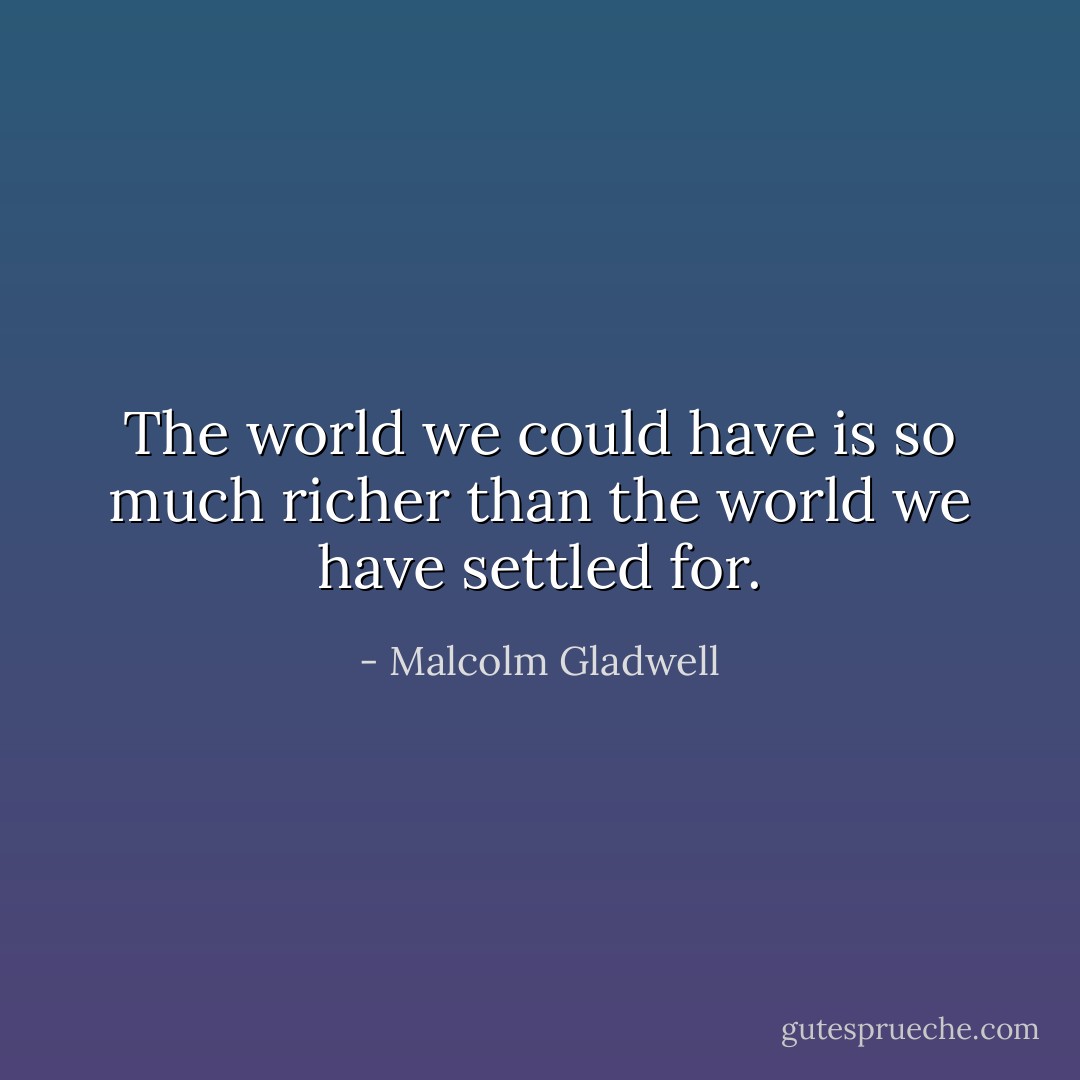 The world we could have is so much richer than the world we have settled for. - Malcolm Gladwell