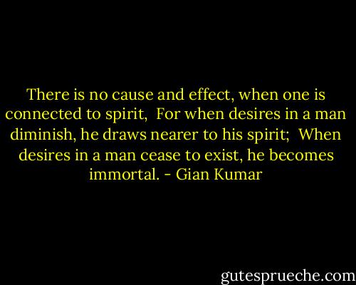 There is no cause and effect, when one is connected to spirit, <br />For when desires in a man diminish, he draws nearer to his spirit; <br />When desires in a man cease to exist, he becomes immortal. - Gian Kumar