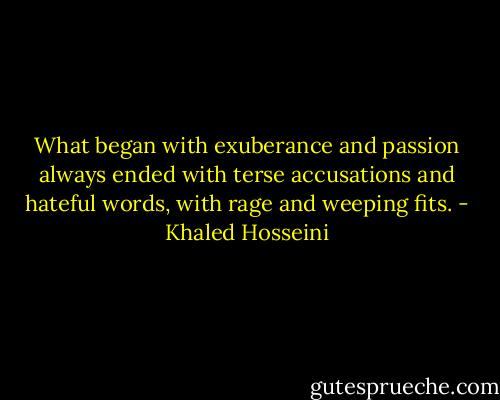 What began with exuberance and passion always ended with terse accusations and hateful words, with rage and weeping fits. - Khaled Hosseini