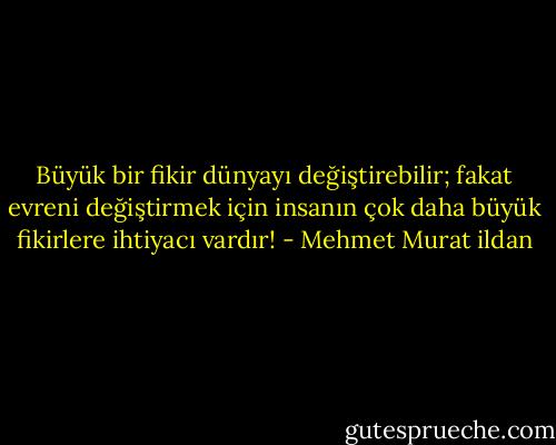 Büyük bir fikir dünyayı değiştirebilir; fakat evreni değiştirmek için insanın çok daha büyük fikirlere ihtiyacı vardır! - Mehmet Murat ildan