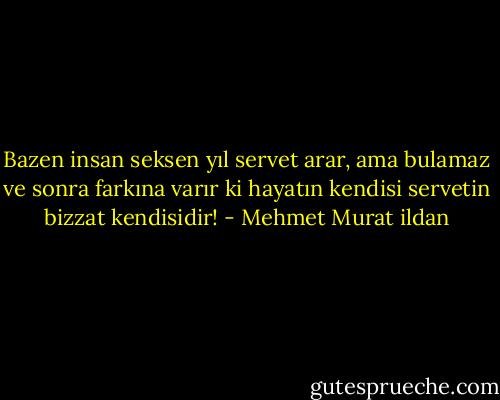 Bazen insan seksen yıl servet arar, ama bulamaz ve sonra farkına varır ki hayatın kendisi servetin bizzat kendisidir! - Mehmet Murat ildan