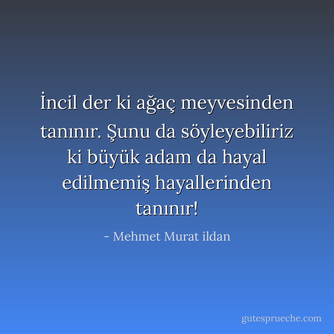 İncil der ki ağaç meyvesinden tanınır. Şunu da söyleyebiliriz ki büyük adam da hayal edilmemiş hayallerinden tanınır! - Mehmet Murat ildan