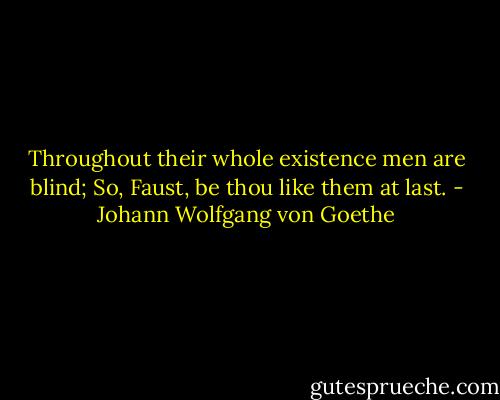 Throughout their whole existence men are blind; So, Faust, be thou like them at last. - Johann Wolfgang von Goethe