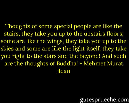 Thoughts of some special people are like the stairs, they take you up to the upstairs floors; some are like the wings, they take you up to the skies and some are like the light itself, they take you right to the stars and the beyond! And such are the thoughts of Buddha! - Mehmet Murat ildan