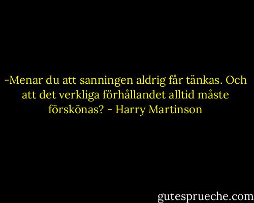 -Menar du att sanningen aldrig får tänkas. Och att det verkliga förhållandet alltid måste förskönas? - Harry Martinson