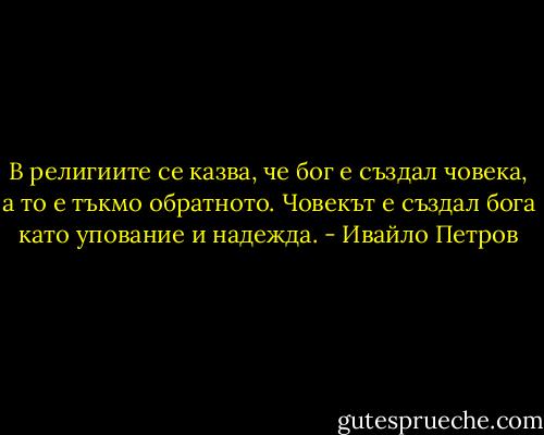 В религиите се казва, че бог е създал човека, а то е тъкмо обратното. Човекът е създал бога като упование и надежда. - Ивайло Петров