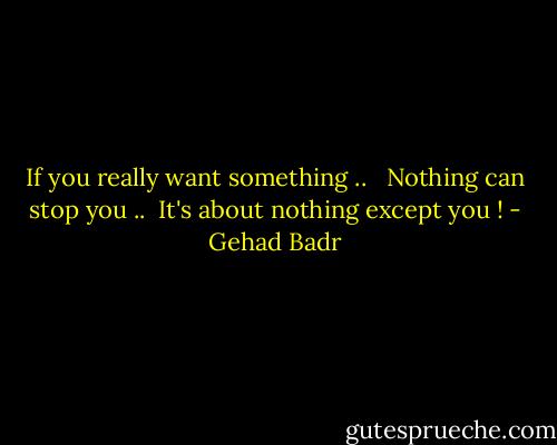 If you really want something .. <br /> Nothing can stop you ..<br /> It's about nothing except you ! - Gehad Badr
