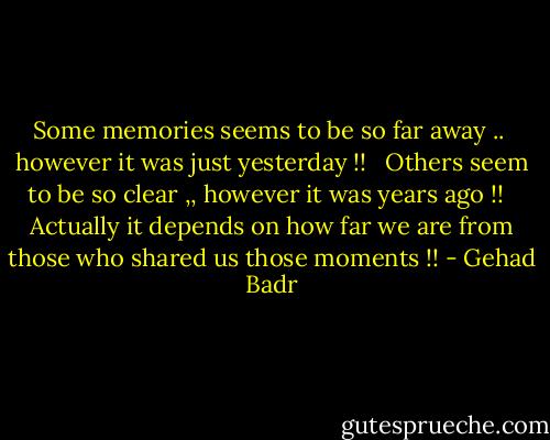 Some memories seems to be so far away ..<br /> however it was just yesterday !!<br /><br /> Others seem to be so clear ,, however it was years ago !!<br /><br /> Actually it depends on how far we are from those who shared us those moments !! - Gehad Badr