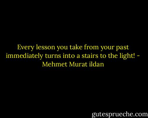 Every lesson you take from your past immediately turns into a stairs to the light! - Mehmet Murat ildan