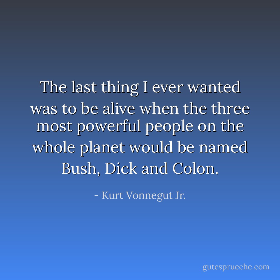 The last thing I ever wanted was to be alive when the three most powerful people on the whole planet would be named Bush, Dick and Colon. - Kurt Vonnegut Jr.