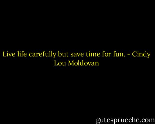 Live life carefully but save time for fun. - Cindy Lou Moldovan