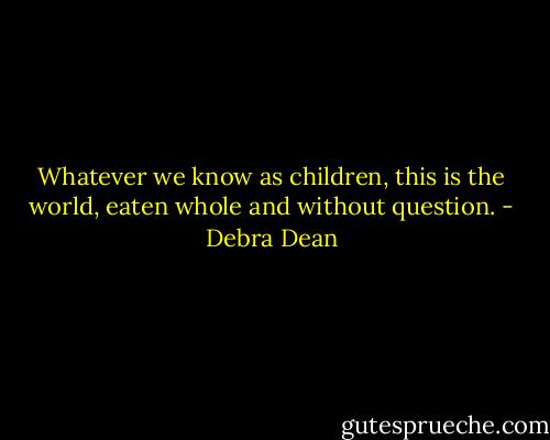 Whatever we know as children, this is the world, eaten whole and without question. - Debra Dean