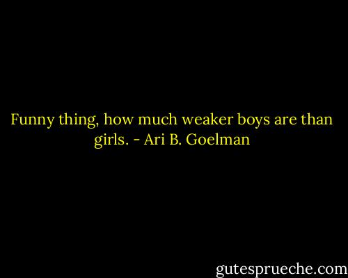 Funny thing, how much weaker boys are than girls. - Ari B. Goelman