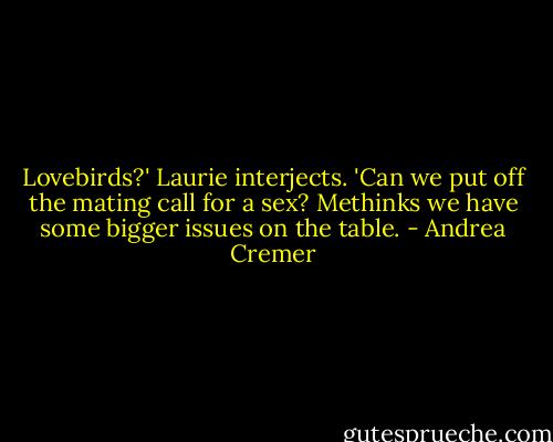 Lovebirds?' Laurie interjects. 'Can we put off the mating call for a sex? Methinks we have some bigger issues on the table. - Andrea Cremer