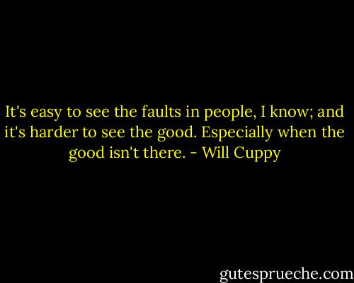 It's easy to see the faults in people, I know; and it's harder to see the good. Especially when the good isn't there. - Will Cuppy
