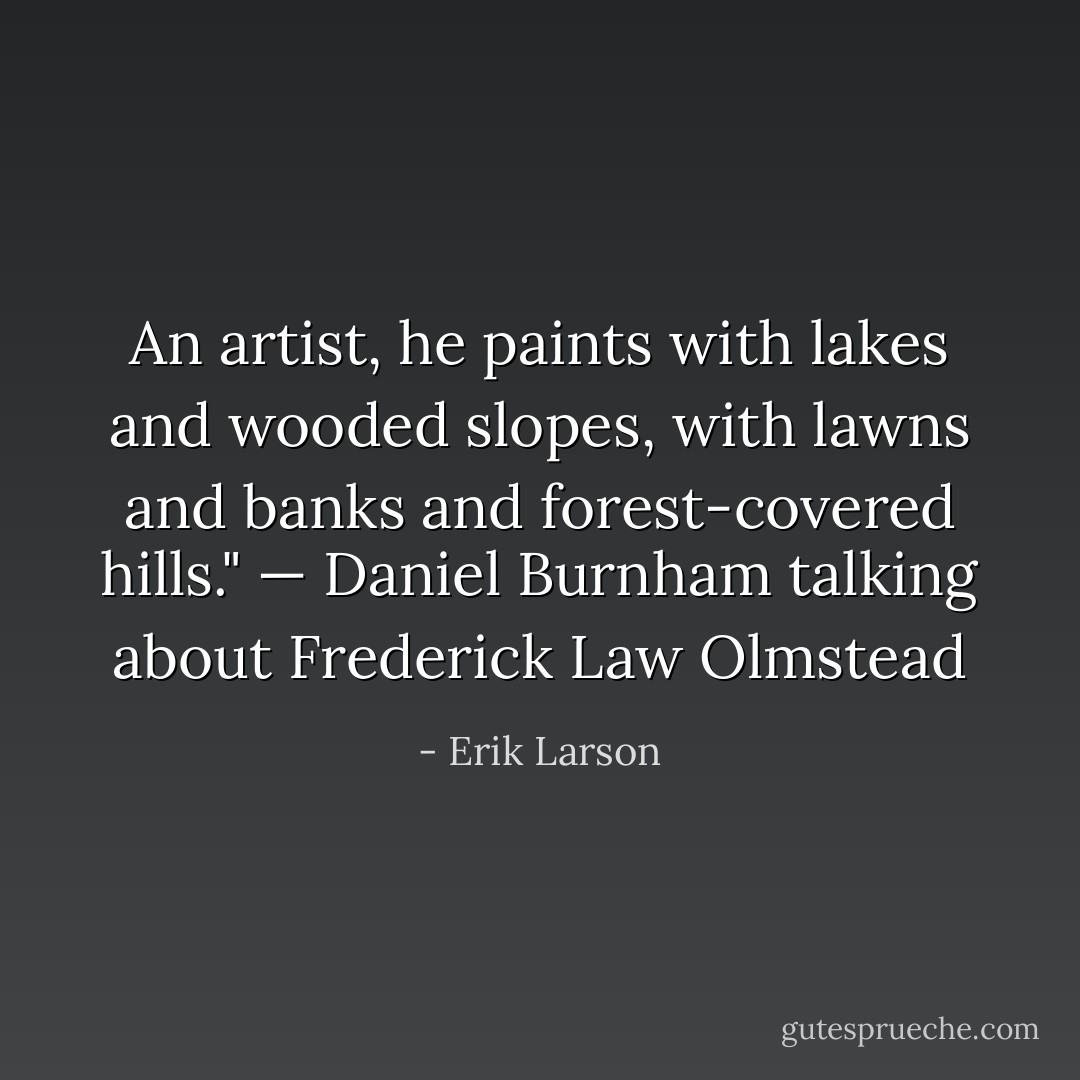 An artist, he paints with lakes and wooded slopes, with lawns and banks and forest-covered hills." — Daniel Burnham talking about Frederick Law Olmstead - Erik Larson