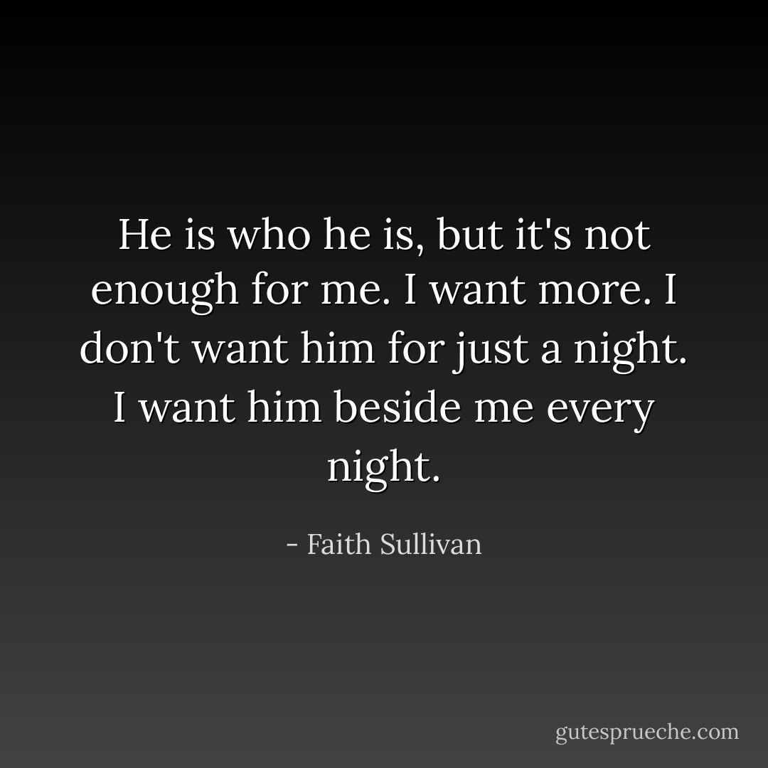 He is who he is, but it's not enough for me. I want more. I don't want him for just a night. I want him beside me every night. - Faith Sullivan