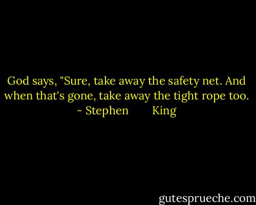 God says, "Sure, take away the safety net. And when that's gone, take away the tight rope too. - Stephen        King