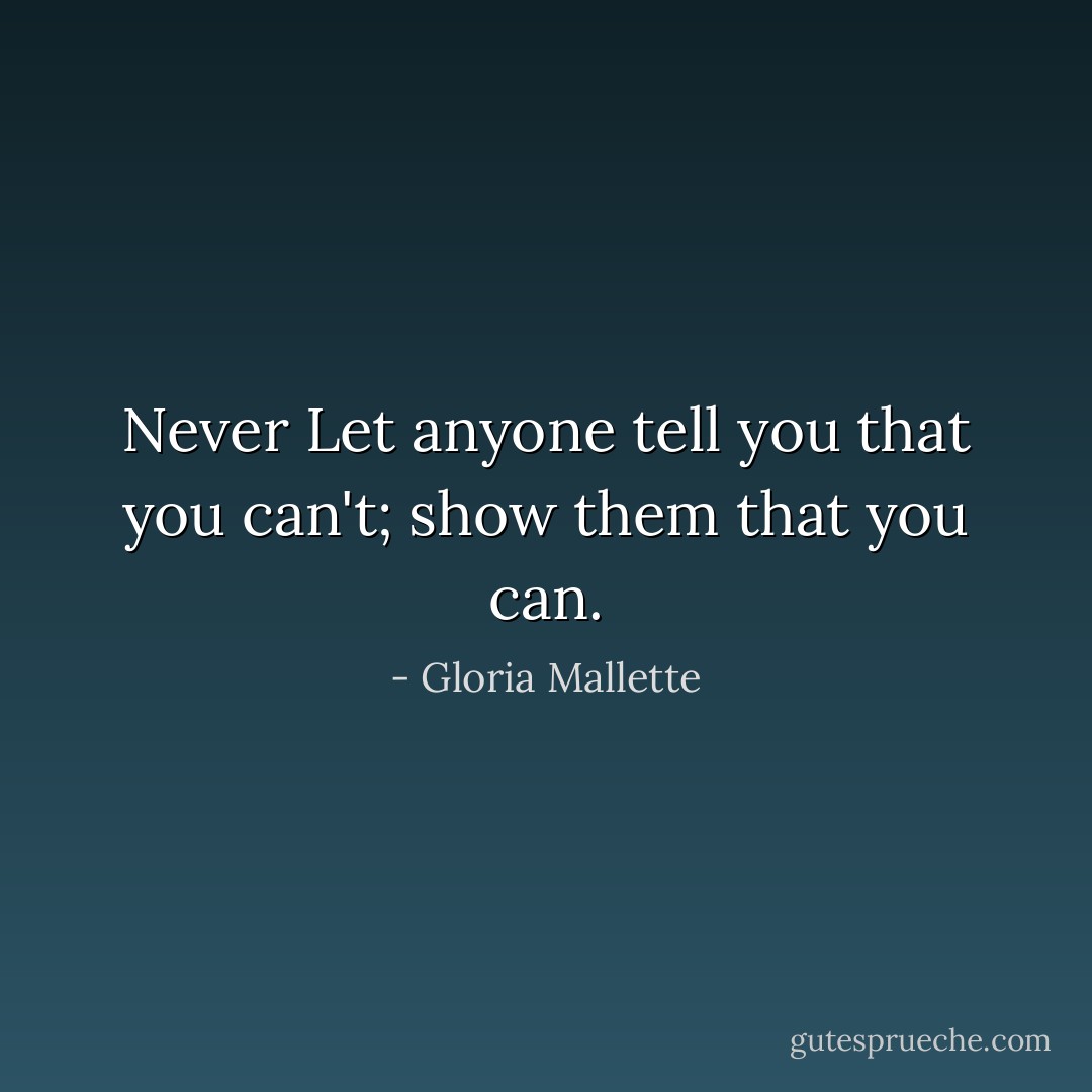 Never Let anyone tell you that you can't; show them that you can. - Gloria Mallette