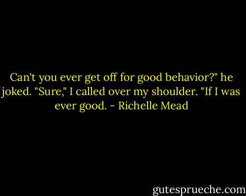 Can't you ever get off for good behavior?" he joked.<br />"Sure," I called over my shoulder. "If I was ever good. - Richelle Mead