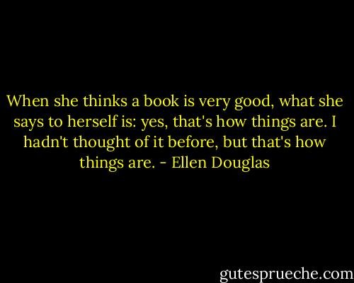 When she thinks a book is very good, what she says to herself is: yes, that's how things are. I hadn't thought of it before, but that's how things are. - Ellen Douglas