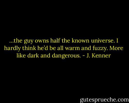 …the guy owns half the known universe. I hardly think he’d be all warm and fuzzy. More like dark and dangerous. - J. Kenner