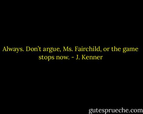 Always. Don’t argue, Ms. Fairchild, or the game stops now. - J. Kenner