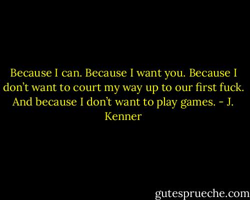 Because I can. Because I want you. Because I don’t want to court my way up to our first fuck. And because I don’t want to play games. - J. Kenner