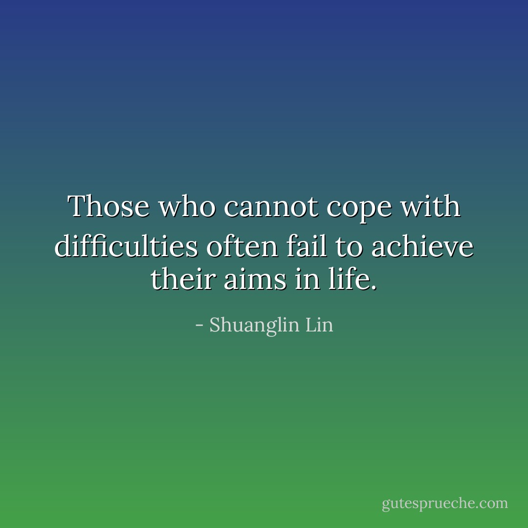 Those who cannot cope with difficulties often fail to achieve their aims in life. - Shuanglin Lin