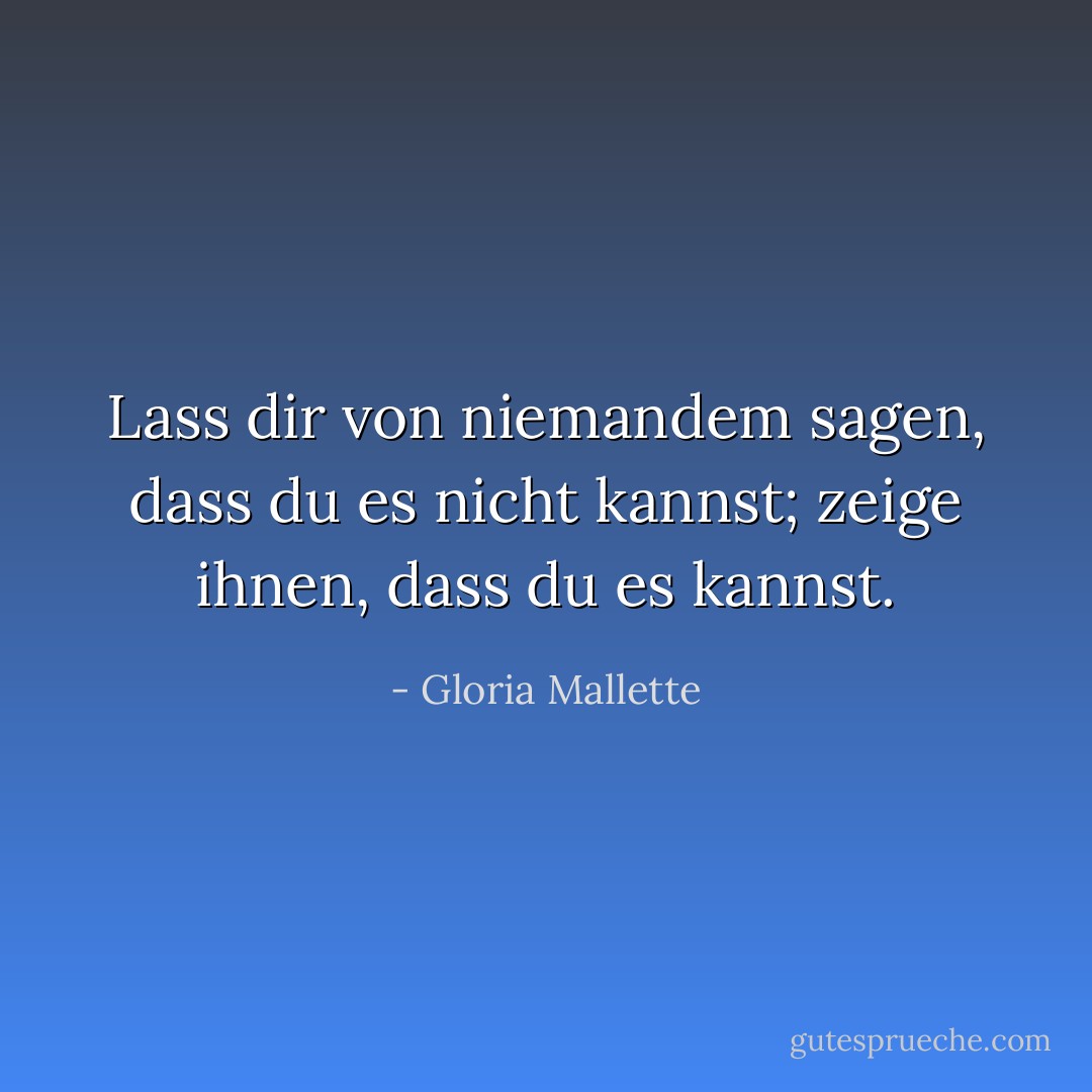 Lass dir von niemandem sagen, dass du es nicht kannst; zeige ihnen, dass du es kannst. - Gloria Mallette<
