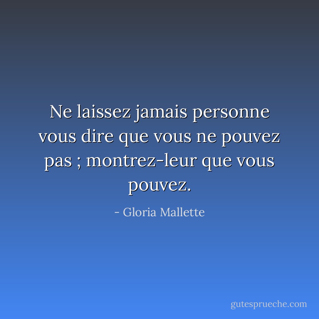 Ne laissez jamais personne vous dire que vous ne pouvez pas ; montrez-leur que vous pouvez. - Gloria Mallette