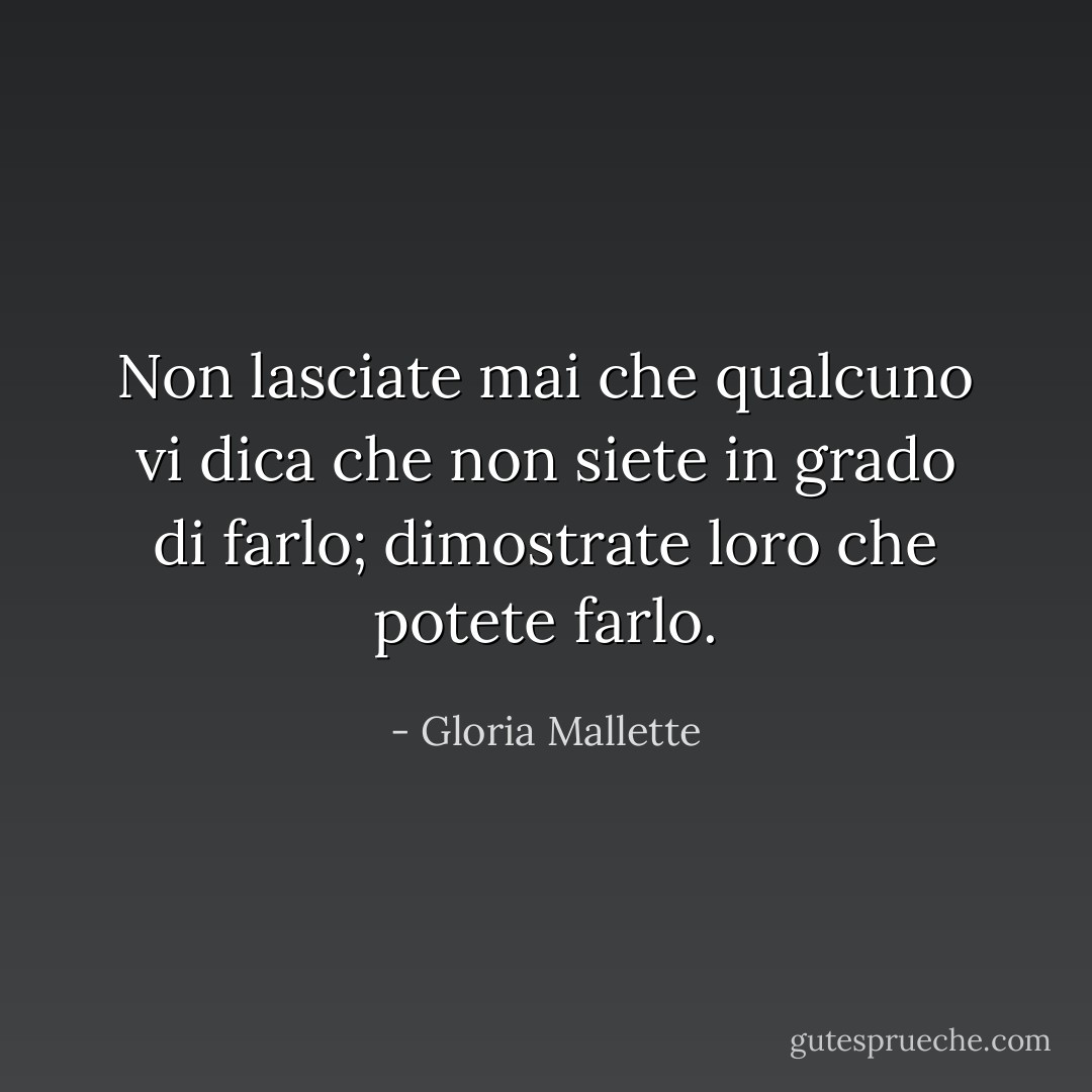 Non lasciate mai che qualcuno vi dica che non siete in grado di farlo; dimostrate loro che potete farlo. - Gloria Mallette