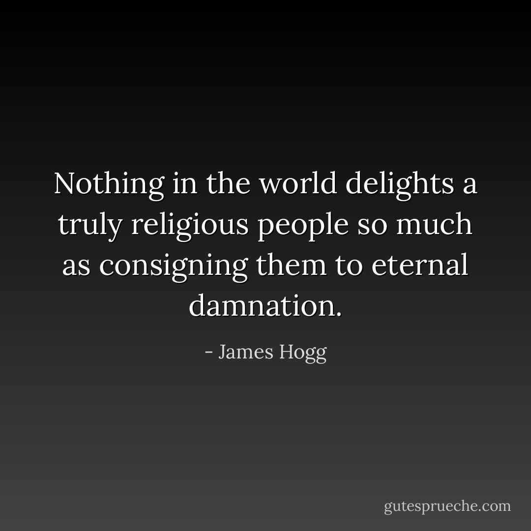 Nothing in the world delights a truly religious people so much as consigning them to eternal damnation. - James Hogg