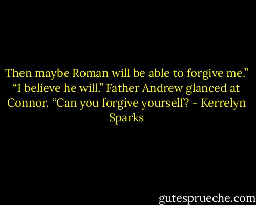 Then maybe Roman will be able to forgive me.”<br />“I believe he will.” Father Andrew glanced at Connor. “Can you forgive yourself? - Kerrelyn Sparks