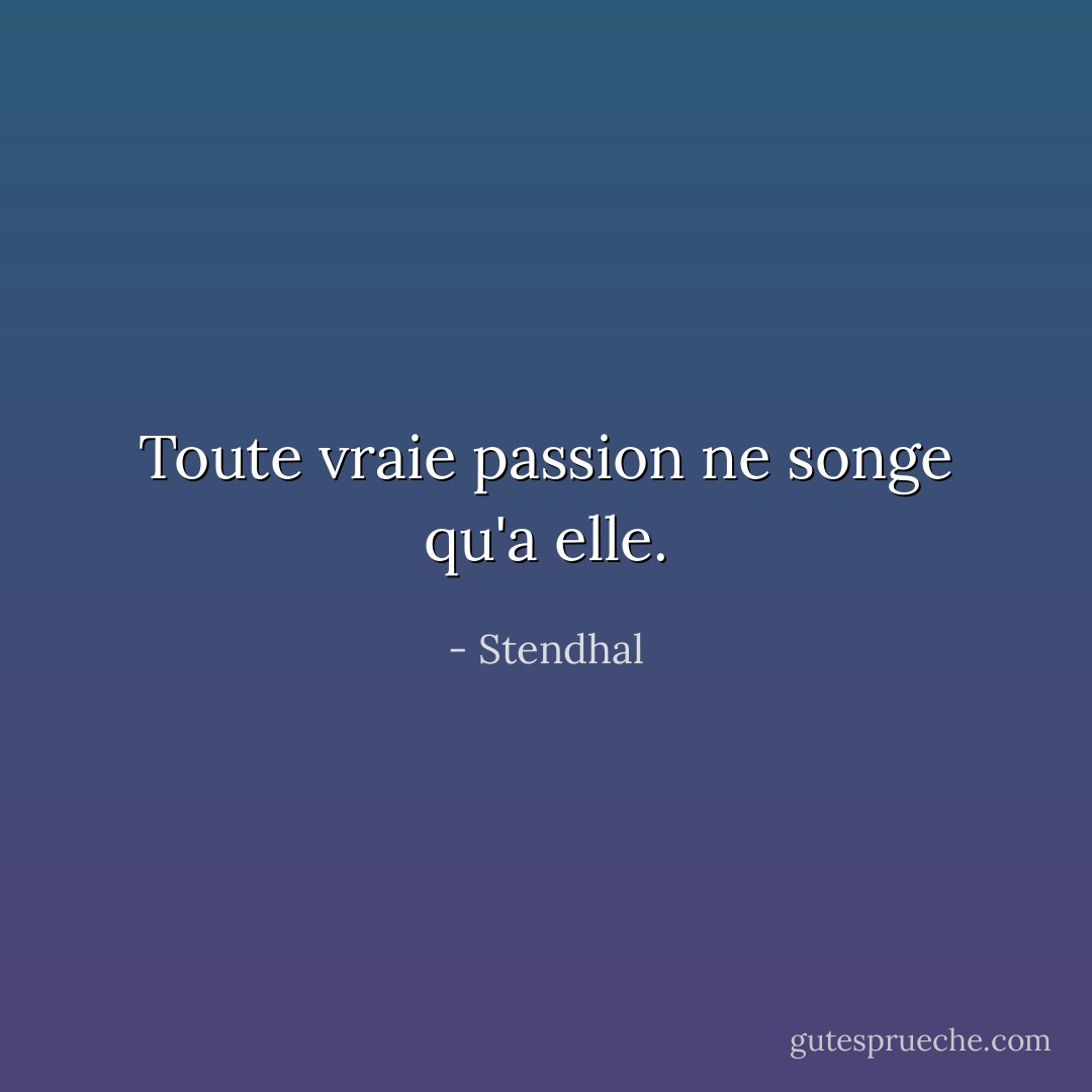Toute vraie passion ne songe qu'a elle. - Stendhal