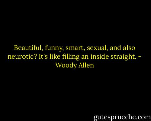 Beautiful, funny, smart, sexual, and also neurotic? It's like filling an inside straight. - Woody Allen