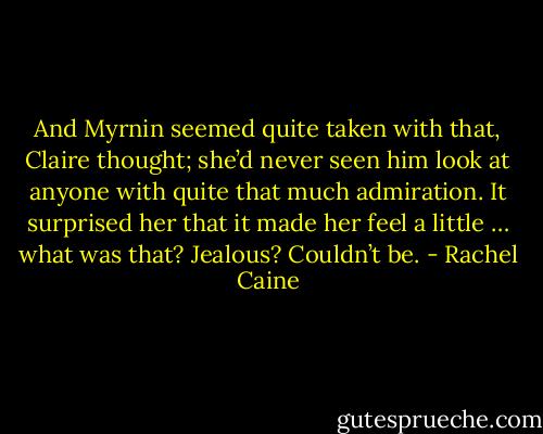 And Myrnin seemed quite taken with that, Claire thought; she’d never seen him look at anyone with quite that much admiration. It surprised her that it made her feel a little … what was that? Jealous? Couldn’t be. - Rachel Caine